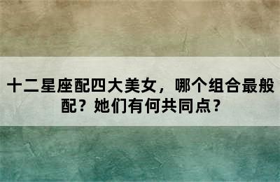 十二星座配四大美女，哪个组合最般配？她们有何共同点？