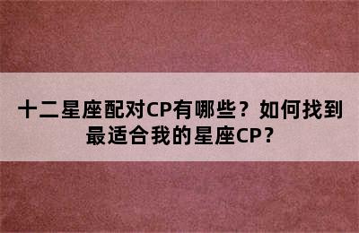 十二星座配对CP有哪些？如何找到最适合我的星座CP？