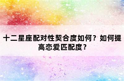 十二星座配对性契合度如何？如何提高恋爱匹配度？
