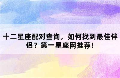 十二星座配对查询，如何找到最佳伴侣？第一星座网推荐！