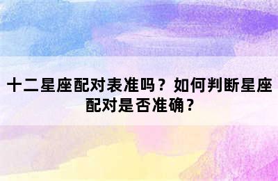 十二星座配对表准吗？如何判断星座配对是否准确？