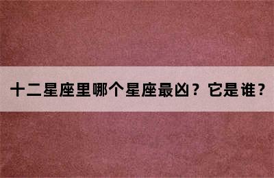 十二星座里哪个星座最凶？它是谁？