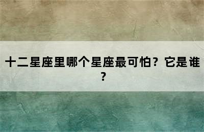 十二星座里哪个星座最可怕？它是谁？