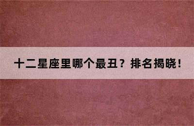 十二星座里哪个最丑？排名揭晓！