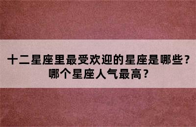 十二星座里最受欢迎的星座是哪些？哪个星座人气最高？