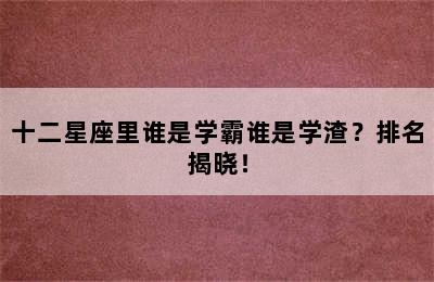 十二星座里谁是学霸谁是学渣？排名揭晓！