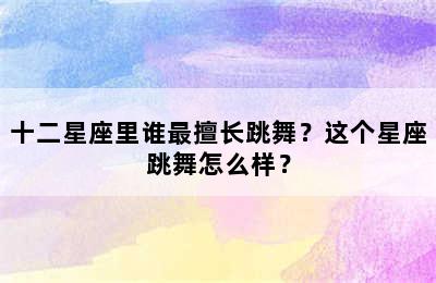 十二星座里谁最擅长跳舞？这个星座跳舞怎么样？