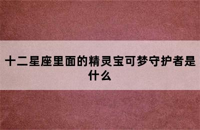 十二星座里面的精灵宝可梦守护者是什么