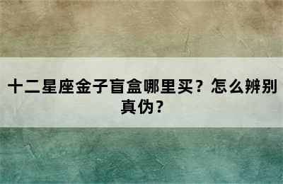 十二星座金子盲盒哪里买？怎么辨别真伪？