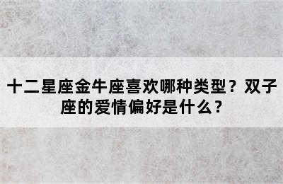 十二星座金牛座喜欢哪种类型？双子座的爱情偏好是什么？