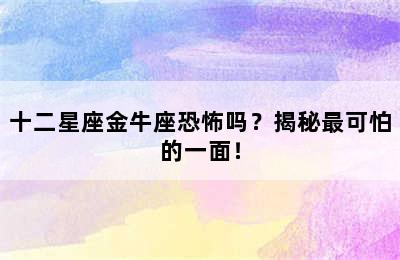 十二星座金牛座恐怖吗？揭秘最可怕的一面！