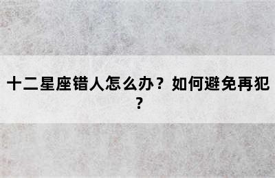 十二星座错人怎么办？如何避免再犯？