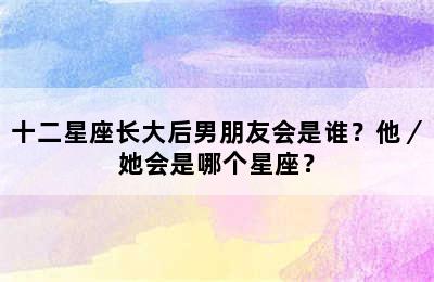 十二星座长大后男朋友会是谁？他／她会是哪个星座？