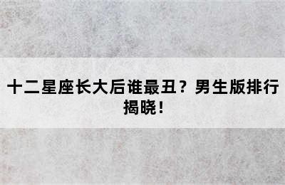 十二星座长大后谁最丑？男生版排行揭晓！