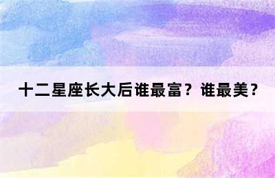 十二星座长大后谁最富？谁最美？