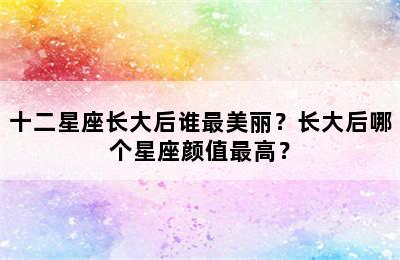 十二星座长大后谁最美丽？长大后哪个星座颜值最高？