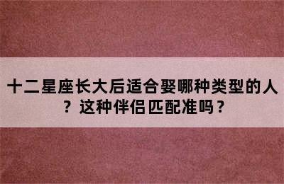 十二星座长大后适合娶哪种类型的人？这种伴侣匹配准吗？