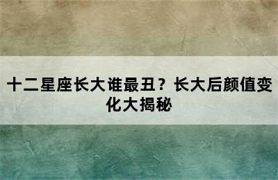 十二星座长大谁最丑？长大后颜值变化大揭秘