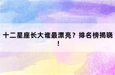 十二星座长大谁最漂亮？排名榜揭晓！