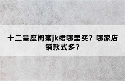 十二星座闺蜜jk裙哪里买？哪家店铺款式多？