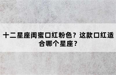 十二星座闺蜜口红粉色？这款口红适合哪个星座？