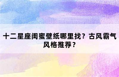 十二星座闺蜜壁纸哪里找？古风霸气风格推荐？