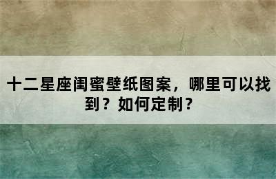十二星座闺蜜壁纸图案，哪里可以找到？如何定制？