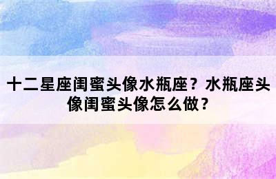 十二星座闺蜜头像水瓶座？水瓶座头像闺蜜头像怎么做？