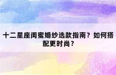 十二星座闺蜜婚纱选款指南？如何搭配更时尚？