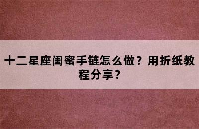 十二星座闺蜜手链怎么做？用折纸教程分享？