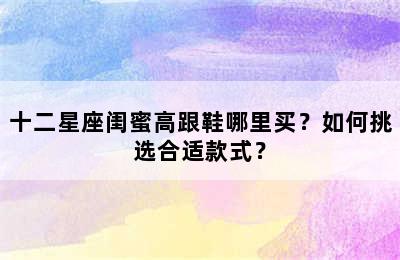 十二星座闺蜜高跟鞋哪里买？如何挑选合适款式？