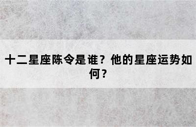 十二星座陈令是谁？他的星座运势如何？