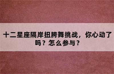 十二星座隔岸扭胯舞挑战，你心动了吗？怎么参与？