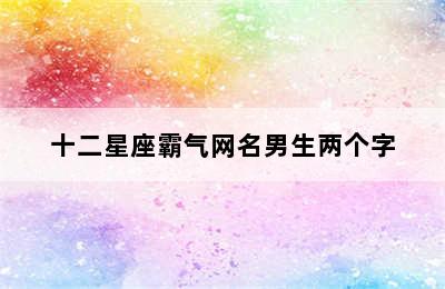 十二星座霸气网名男生两个字