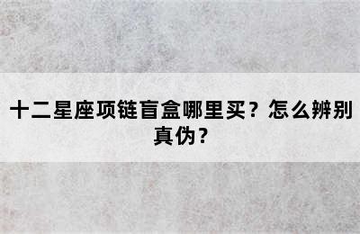十二星座项链盲盒哪里买？怎么辨别真伪？