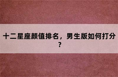 十二星座颜值排名，男生版如何打分？