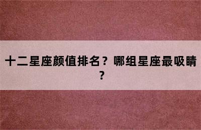 十二星座颜值排名？哪组星座最吸睛？