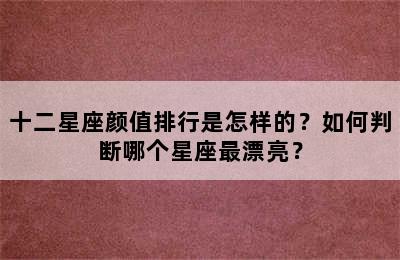 十二星座颜值排行是怎样的？如何判断哪个星座最漂亮？