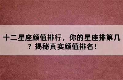 十二星座颜值排行，你的星座排第几？揭秘真实颜值排名！