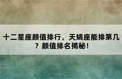 十二星座颜值排行，天蝎座能排第几？颜值排名揭秘！