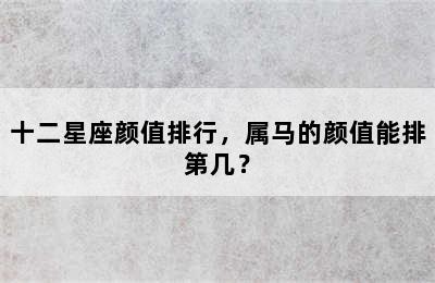 十二星座颜值排行，属马的颜值能排第几？