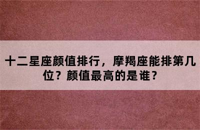 十二星座颜值排行，摩羯座能排第几位？颜值最高的是谁？