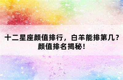 十二星座颜值排行，白羊能排第几？颜值排名揭秘！