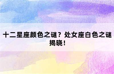 十二星座颜色之谜？处女座白色之谜揭晓！