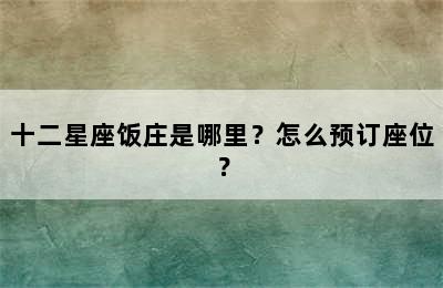 十二星座饭庄是哪里？怎么预订座位？