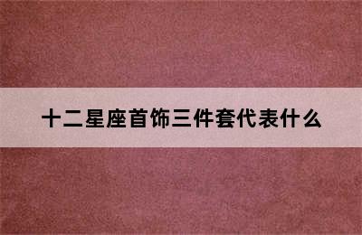 十二星座首饰三件套代表什么