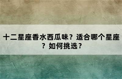 十二星座香水西瓜味？适合哪个星座？如何挑选？