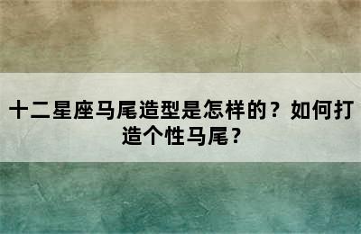 十二星座马尾造型是怎样的？如何打造个性马尾？