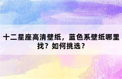 十二星座高清壁纸，蓝色系壁纸哪里找？如何挑选？