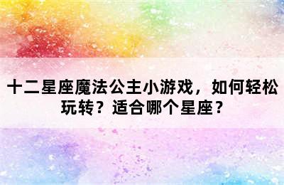 十二星座魔法公主小游戏，如何轻松玩转？适合哪个星座？
